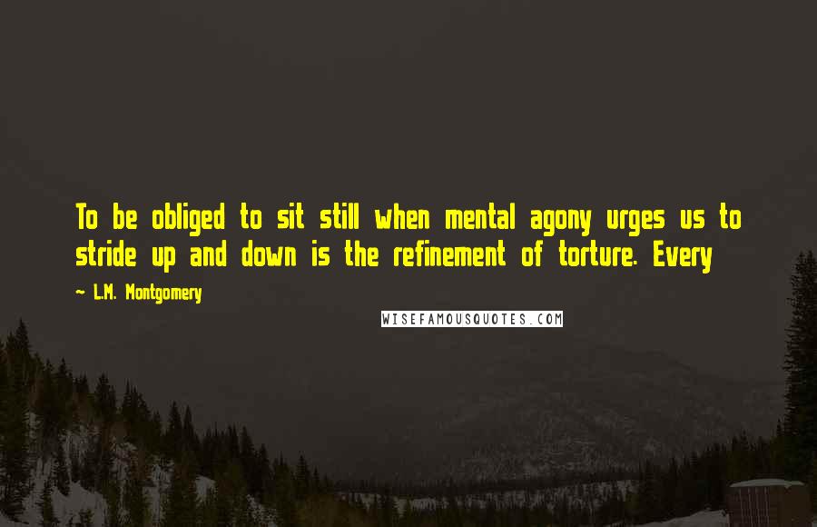 L.M. Montgomery Quotes: To be obliged to sit still when mental agony urges us to stride up and down is the refinement of torture. Every