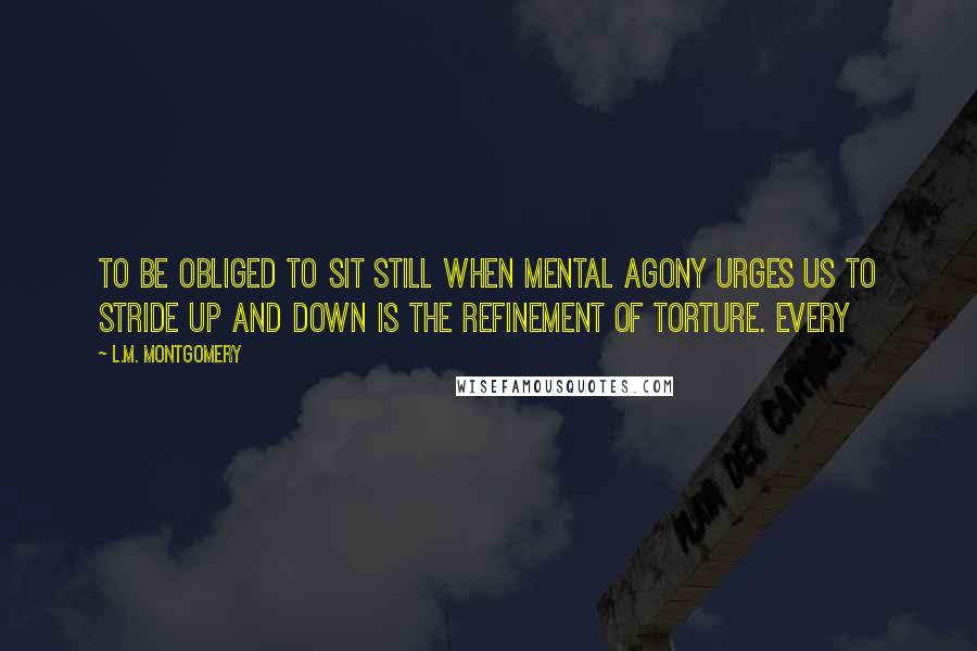 L.M. Montgomery Quotes: To be obliged to sit still when mental agony urges us to stride up and down is the refinement of torture. Every