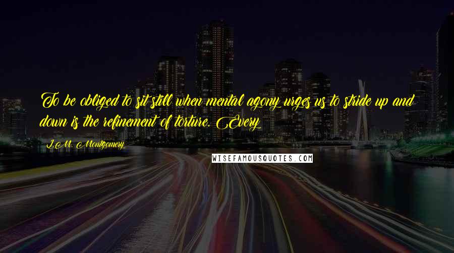 L.M. Montgomery Quotes: To be obliged to sit still when mental agony urges us to stride up and down is the refinement of torture. Every