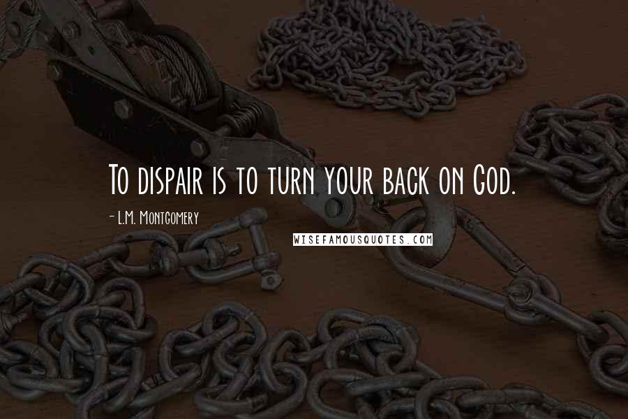 L.M. Montgomery Quotes: To dispair is to turn your back on God.
