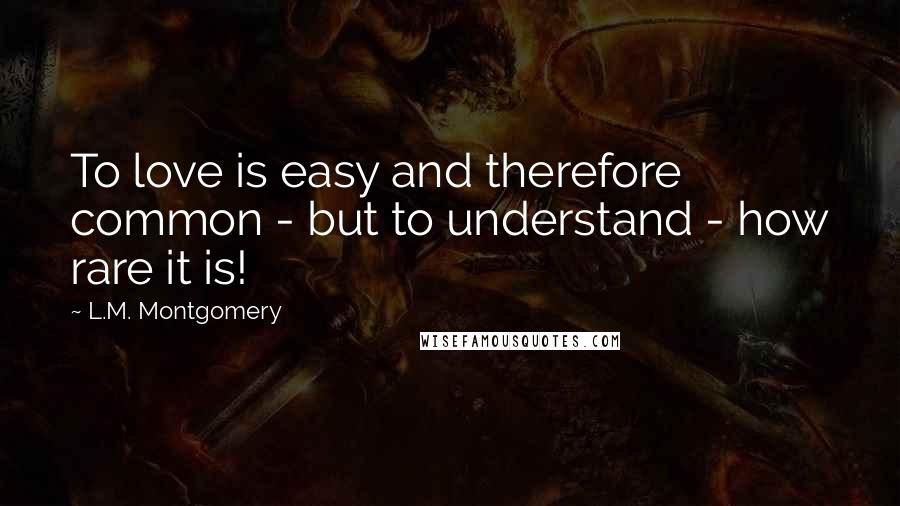 L.M. Montgomery Quotes: To love is easy and therefore common - but to understand - how rare it is!