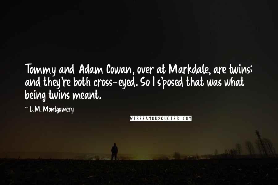 L.M. Montgomery Quotes: Tommy and Adam Cowan, over at Markdale, are twins; and they're both cross-eyed. So I s'posed that was what being twins meant.