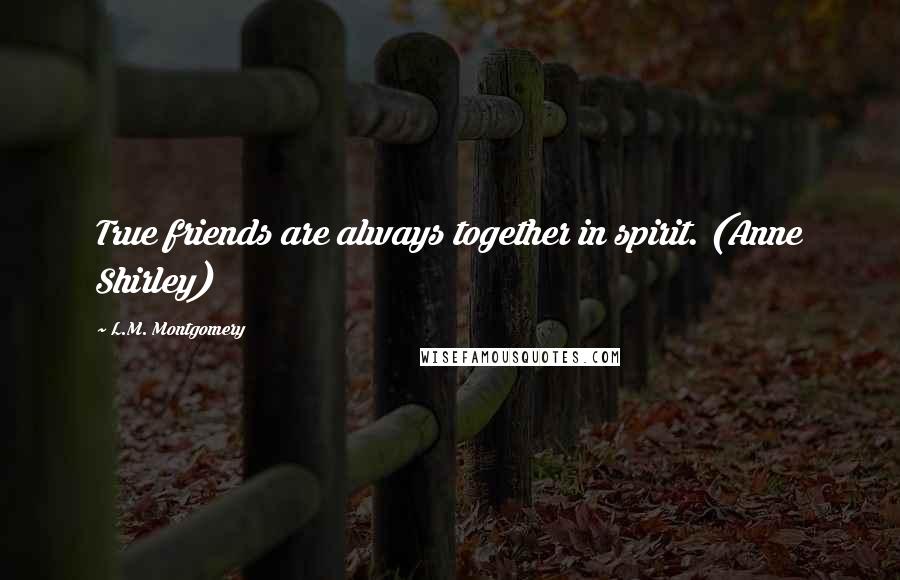 L.M. Montgomery Quotes: True friends are always together in spirit. (Anne Shirley)