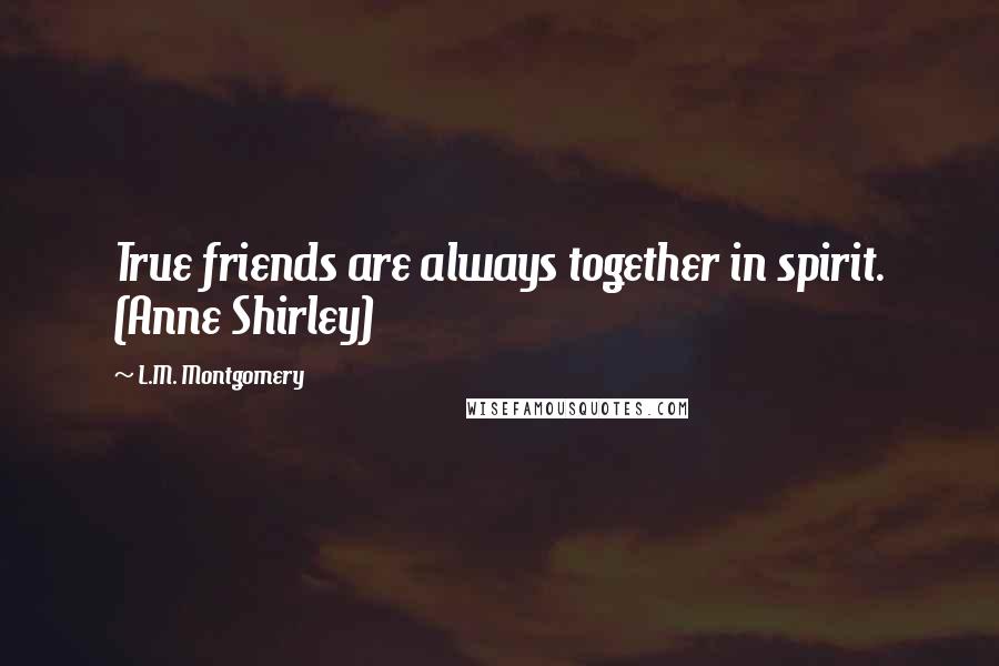 L.M. Montgomery Quotes: True friends are always together in spirit. (Anne Shirley)