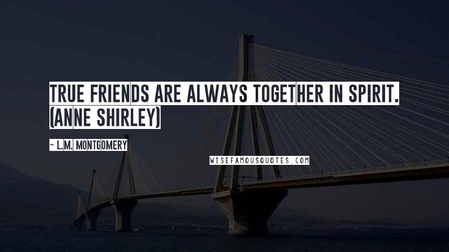 L.M. Montgomery Quotes: True friends are always together in spirit. (Anne Shirley)