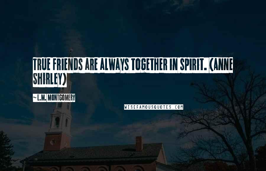 L.M. Montgomery Quotes: True friends are always together in spirit. (Anne Shirley)