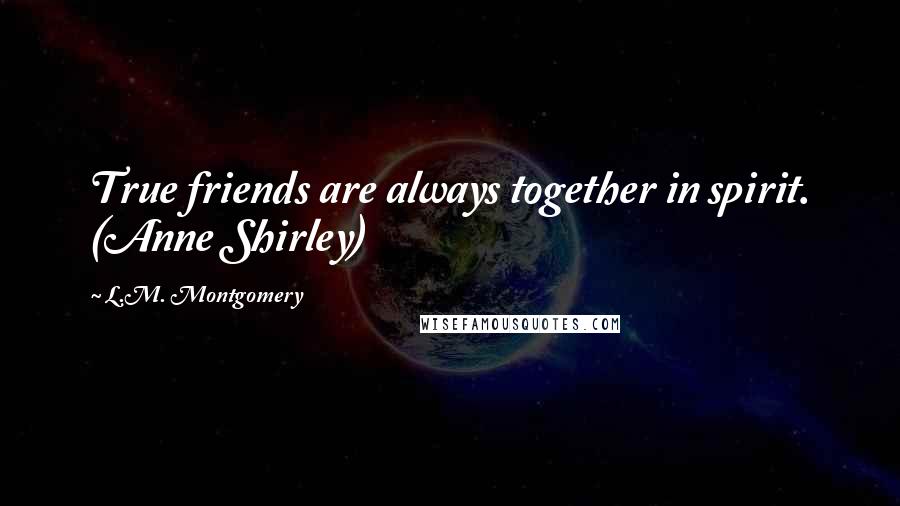 L.M. Montgomery Quotes: True friends are always together in spirit. (Anne Shirley)