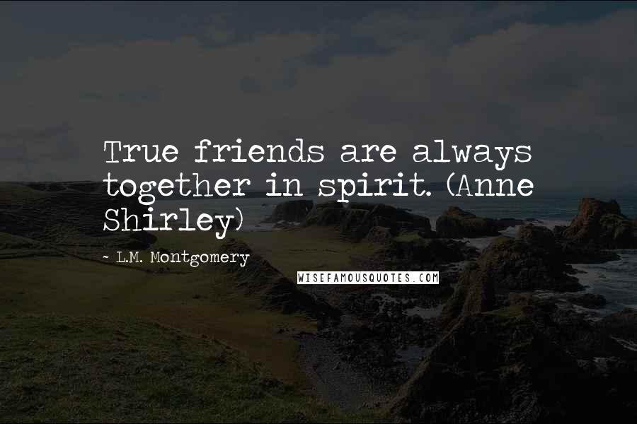 L.M. Montgomery Quotes: True friends are always together in spirit. (Anne Shirley)