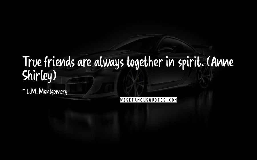 L.M. Montgomery Quotes: True friends are always together in spirit. (Anne Shirley)