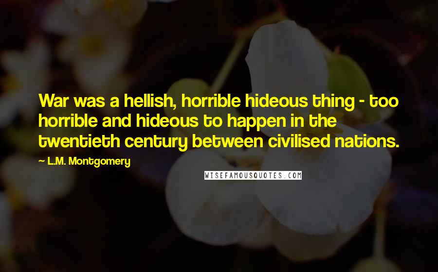 L.M. Montgomery Quotes: War was a hellish, horrible hideous thing - too horrible and hideous to happen in the twentieth century between civilised nations.