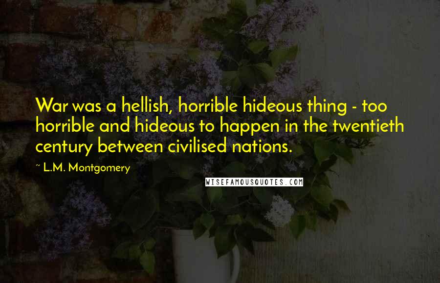 L.M. Montgomery Quotes: War was a hellish, horrible hideous thing - too horrible and hideous to happen in the twentieth century between civilised nations.