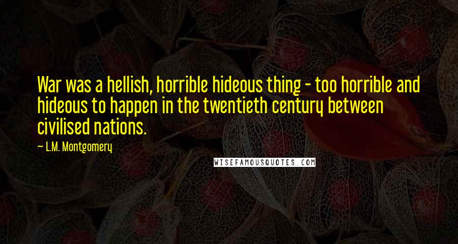 L.M. Montgomery Quotes: War was a hellish, horrible hideous thing - too horrible and hideous to happen in the twentieth century between civilised nations.