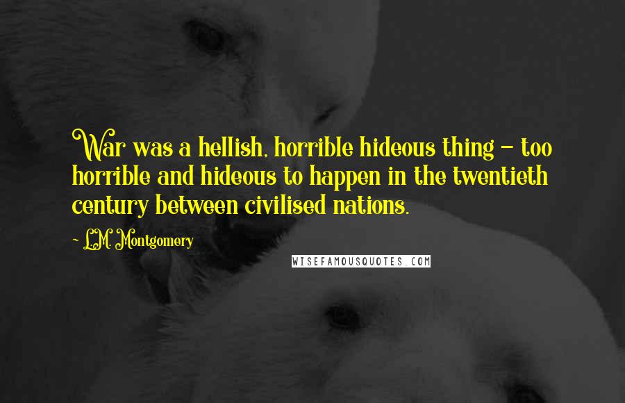 L.M. Montgomery Quotes: War was a hellish, horrible hideous thing - too horrible and hideous to happen in the twentieth century between civilised nations.