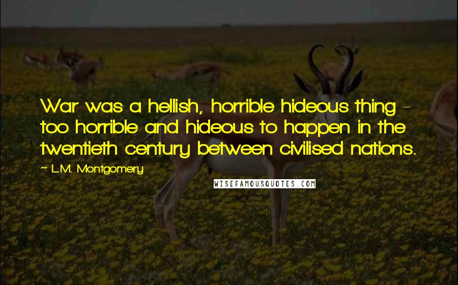 L.M. Montgomery Quotes: War was a hellish, horrible hideous thing - too horrible and hideous to happen in the twentieth century between civilised nations.