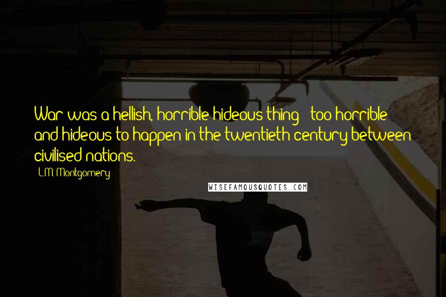 L.M. Montgomery Quotes: War was a hellish, horrible hideous thing - too horrible and hideous to happen in the twentieth century between civilised nations.