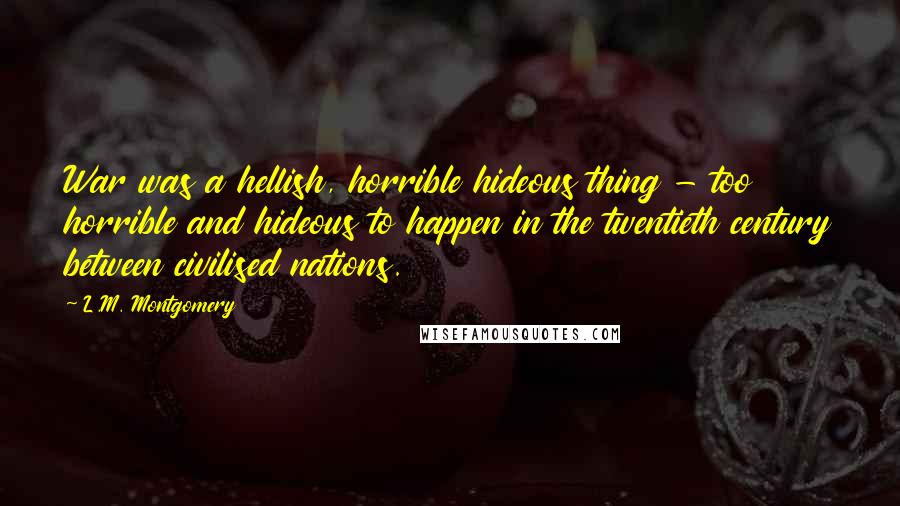 L.M. Montgomery Quotes: War was a hellish, horrible hideous thing - too horrible and hideous to happen in the twentieth century between civilised nations.