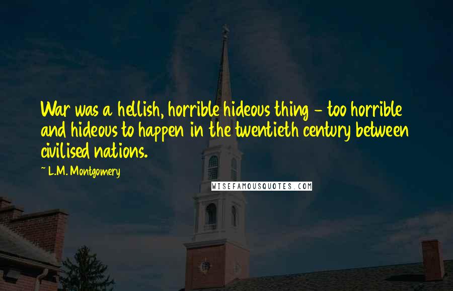 L.M. Montgomery Quotes: War was a hellish, horrible hideous thing - too horrible and hideous to happen in the twentieth century between civilised nations.