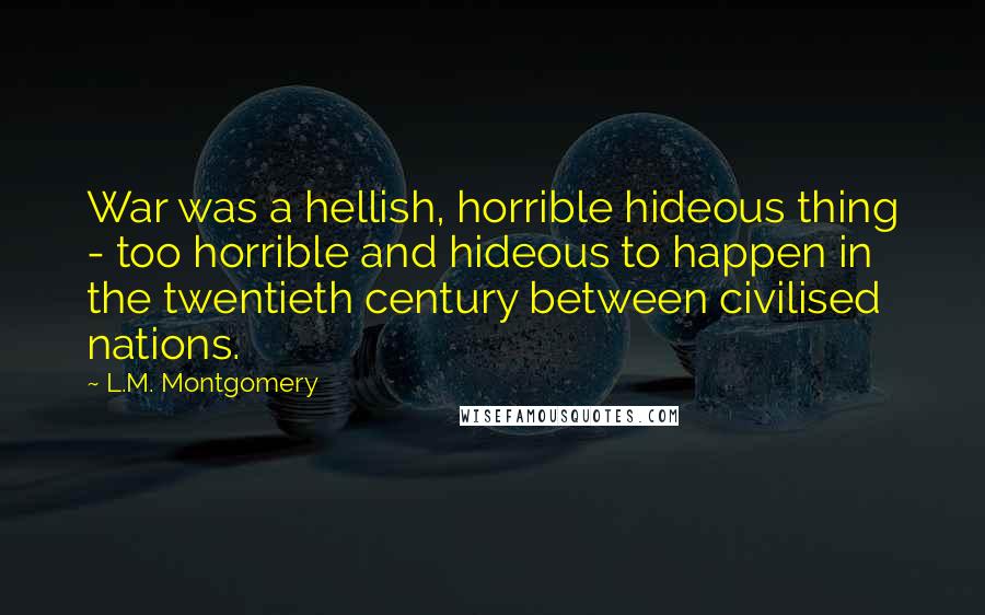L.M. Montgomery Quotes: War was a hellish, horrible hideous thing - too horrible and hideous to happen in the twentieth century between civilised nations.
