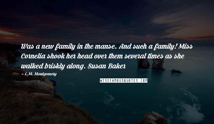 L.M. Montgomery Quotes: Was a new family in the manse. And such a family! Miss Cornelia shook her head over them several times as she walked briskly along. Susan Baker