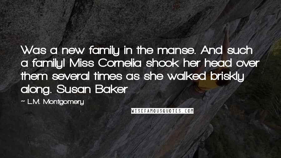 L.M. Montgomery Quotes: Was a new family in the manse. And such a family! Miss Cornelia shook her head over them several times as she walked briskly along. Susan Baker