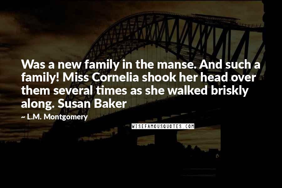 L.M. Montgomery Quotes: Was a new family in the manse. And such a family! Miss Cornelia shook her head over them several times as she walked briskly along. Susan Baker