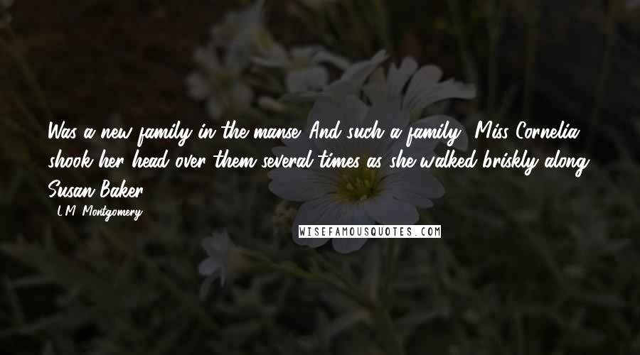 L.M. Montgomery Quotes: Was a new family in the manse. And such a family! Miss Cornelia shook her head over them several times as she walked briskly along. Susan Baker