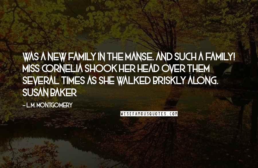L.M. Montgomery Quotes: Was a new family in the manse. And such a family! Miss Cornelia shook her head over them several times as she walked briskly along. Susan Baker