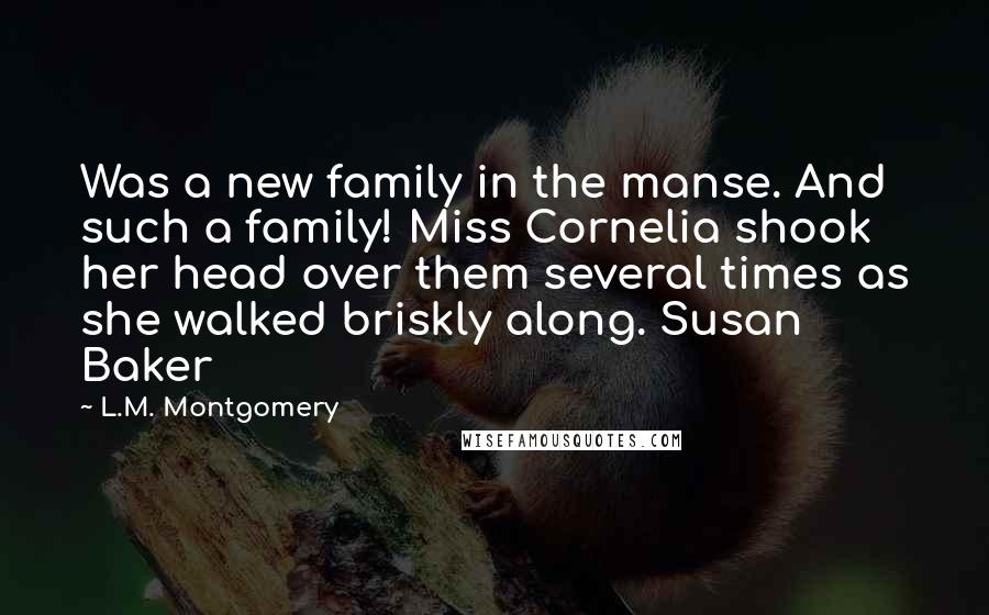 L.M. Montgomery Quotes: Was a new family in the manse. And such a family! Miss Cornelia shook her head over them several times as she walked briskly along. Susan Baker