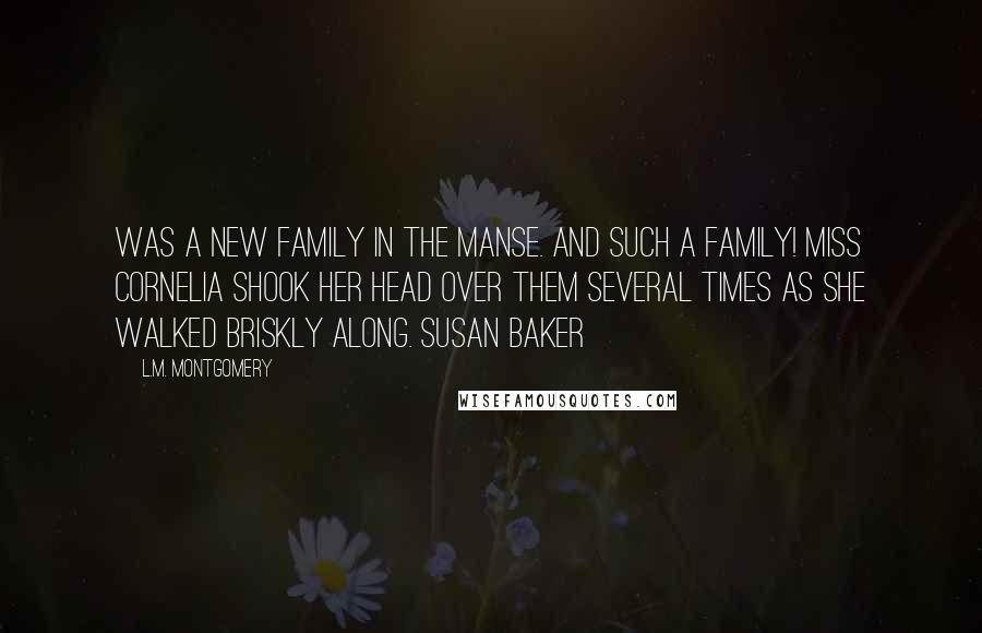 L.M. Montgomery Quotes: Was a new family in the manse. And such a family! Miss Cornelia shook her head over them several times as she walked briskly along. Susan Baker