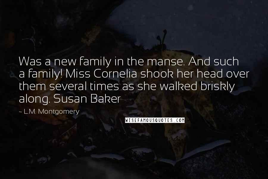 L.M. Montgomery Quotes: Was a new family in the manse. And such a family! Miss Cornelia shook her head over them several times as she walked briskly along. Susan Baker