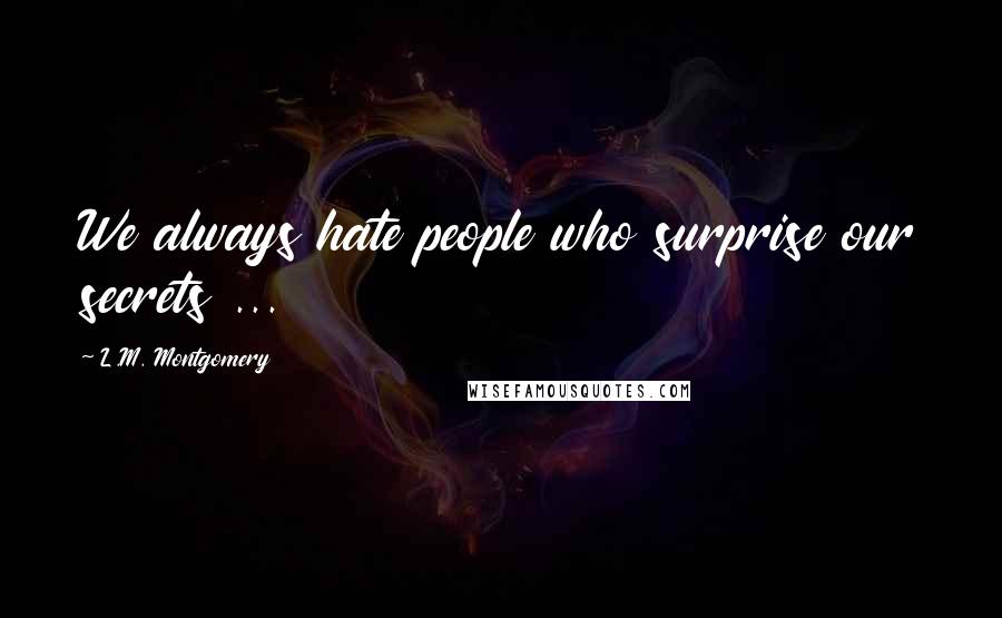 L.M. Montgomery Quotes: We always hate people who surprise our secrets ...