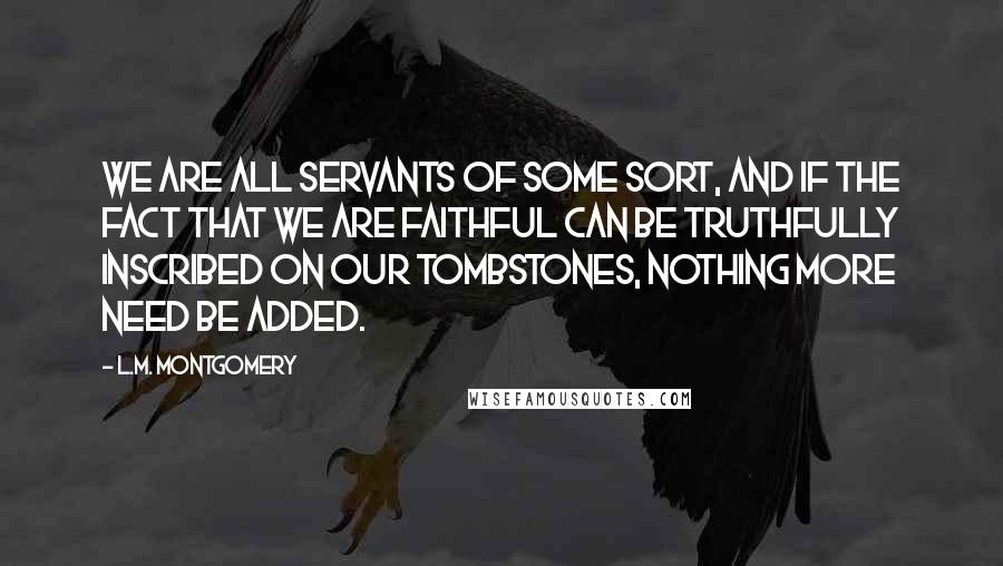 L.M. Montgomery Quotes: We are all servants of some sort, and if the fact that we are faithful can be truthfully inscribed on our tombstones, nothing more need be added.