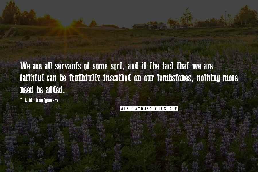 L.M. Montgomery Quotes: We are all servants of some sort, and if the fact that we are faithful can be truthfully inscribed on our tombstones, nothing more need be added.