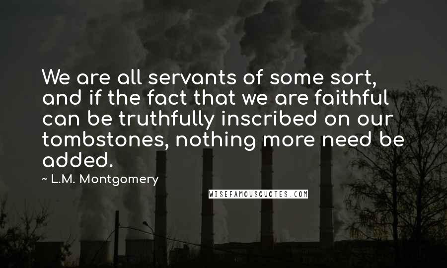 L.M. Montgomery Quotes: We are all servants of some sort, and if the fact that we are faithful can be truthfully inscribed on our tombstones, nothing more need be added.