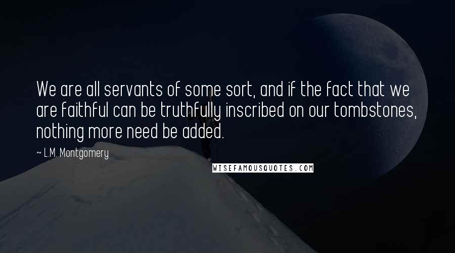 L.M. Montgomery Quotes: We are all servants of some sort, and if the fact that we are faithful can be truthfully inscribed on our tombstones, nothing more need be added.