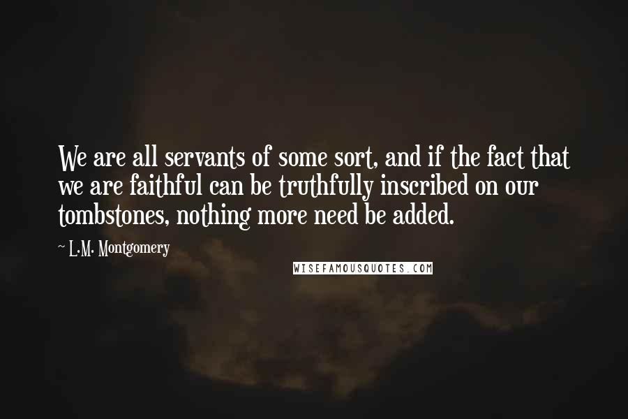 L.M. Montgomery Quotes: We are all servants of some sort, and if the fact that we are faithful can be truthfully inscribed on our tombstones, nothing more need be added.