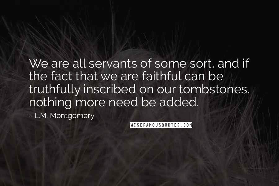 L.M. Montgomery Quotes: We are all servants of some sort, and if the fact that we are faithful can be truthfully inscribed on our tombstones, nothing more need be added.