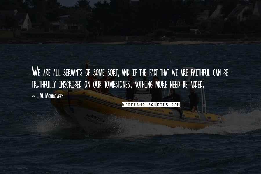 L.M. Montgomery Quotes: We are all servants of some sort, and if the fact that we are faithful can be truthfully inscribed on our tombstones, nothing more need be added.