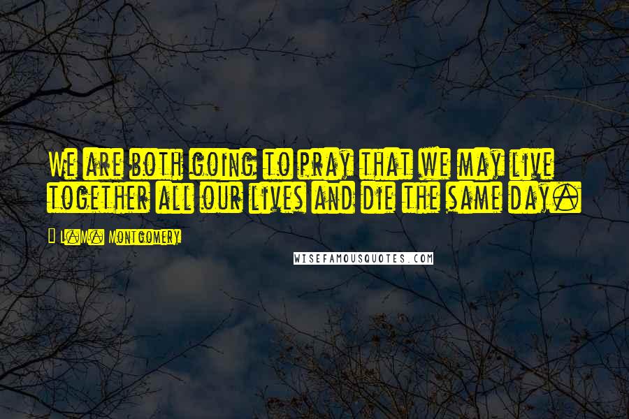 L.M. Montgomery Quotes: We are both going to pray that we may live together all our lives and die the same day.