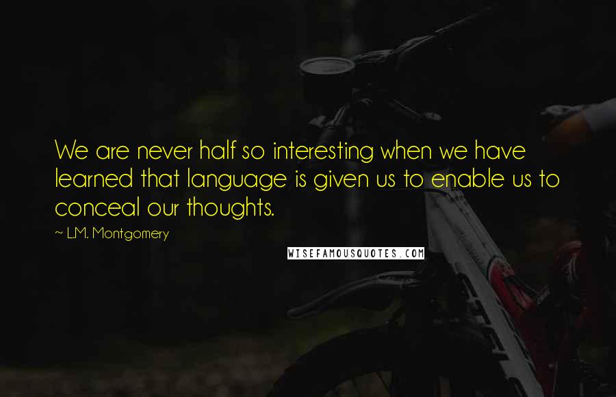 L.M. Montgomery Quotes: We are never half so interesting when we have learned that language is given us to enable us to conceal our thoughts.