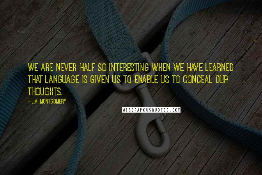 L.M. Montgomery Quotes: We are never half so interesting when we have learned that language is given us to enable us to conceal our thoughts.