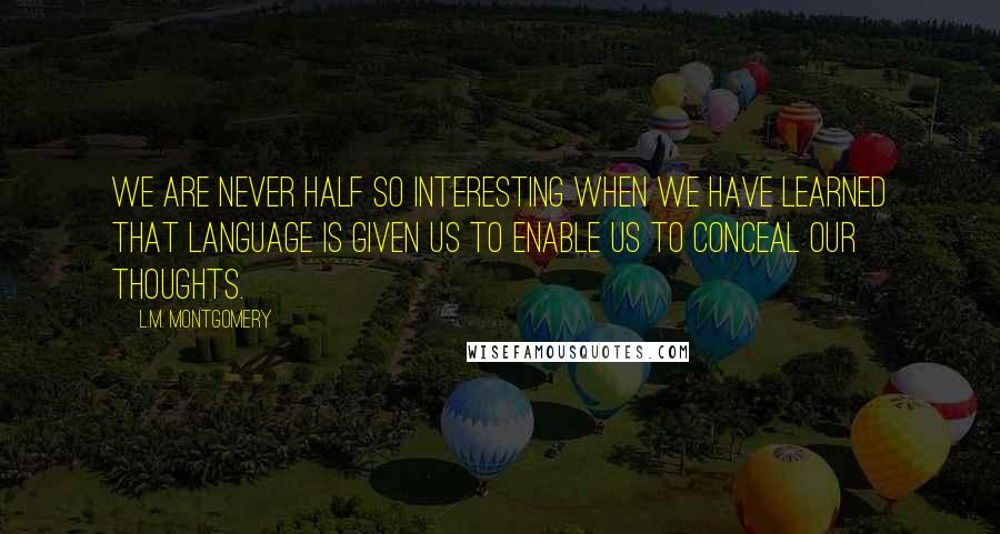 L.M. Montgomery Quotes: We are never half so interesting when we have learned that language is given us to enable us to conceal our thoughts.