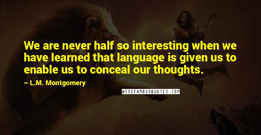 L.M. Montgomery Quotes: We are never half so interesting when we have learned that language is given us to enable us to conceal our thoughts.