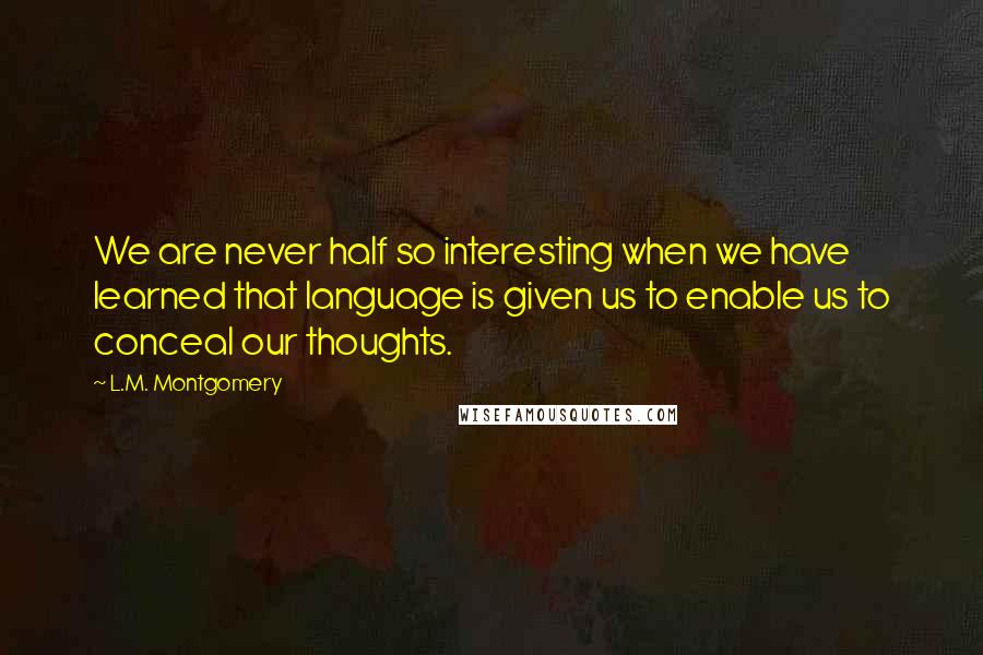 L.M. Montgomery Quotes: We are never half so interesting when we have learned that language is given us to enable us to conceal our thoughts.