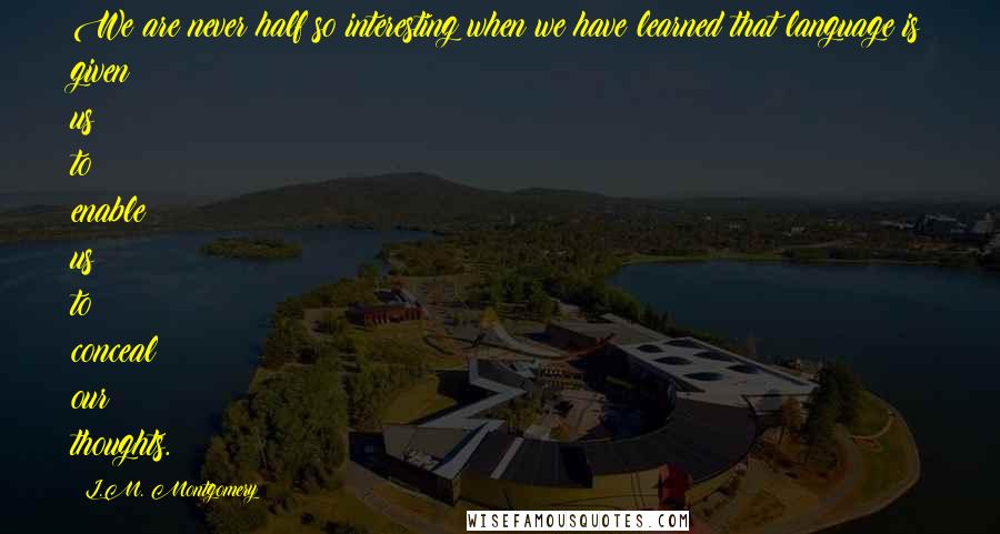 L.M. Montgomery Quotes: We are never half so interesting when we have learned that language is given us to enable us to conceal our thoughts.