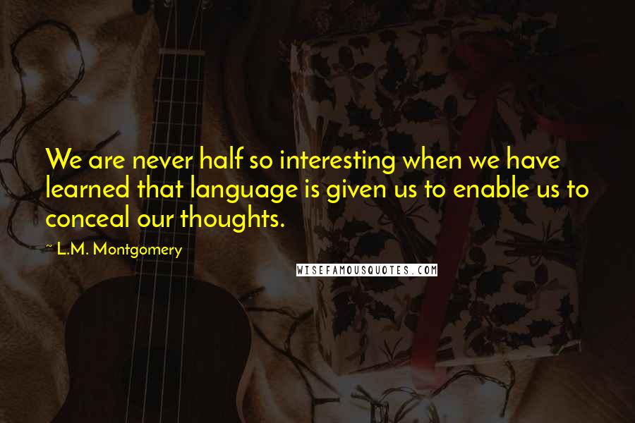 L.M. Montgomery Quotes: We are never half so interesting when we have learned that language is given us to enable us to conceal our thoughts.