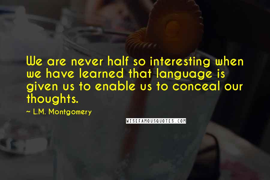 L.M. Montgomery Quotes: We are never half so interesting when we have learned that language is given us to enable us to conceal our thoughts.