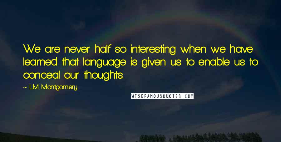 L.M. Montgomery Quotes: We are never half so interesting when we have learned that language is given us to enable us to conceal our thoughts.