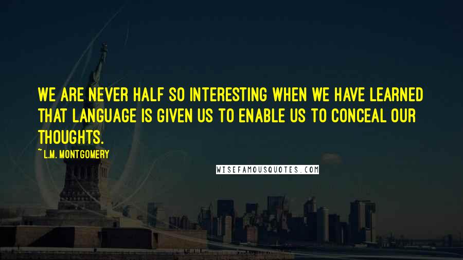 L.M. Montgomery Quotes: We are never half so interesting when we have learned that language is given us to enable us to conceal our thoughts.