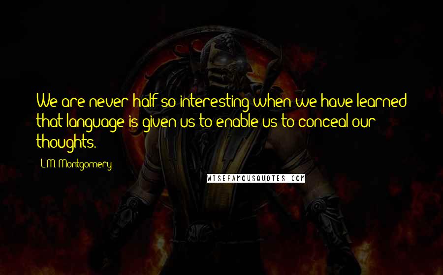 L.M. Montgomery Quotes: We are never half so interesting when we have learned that language is given us to enable us to conceal our thoughts.